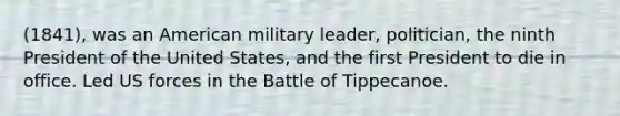 (1841), was an American military leader, politician, the ninth President of the United States, and the first President to die in office. Led US forces in the Battle of Tippecanoe.