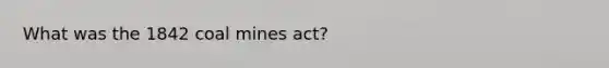 What was the 1842 coal mines act?