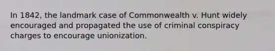 In 1842, the landmark case of Commonwealth v. Hunt widely encouraged and propagated the use of criminal conspiracy charges to encourage unionization.