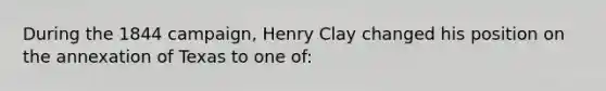 During the 1844 campaign, Henry Clay changed his position on the annexation of Texas to one of: