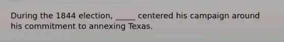 During the 1844 election, _____ centered his campaign around his commitment to annexing Texas.