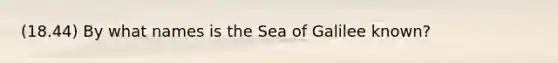 (18.44) By what names is the Sea of Galilee known?