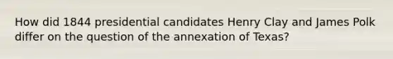 How did 1844 presidential candidates Henry Clay and James Polk differ on the question of the annexation of Texas?