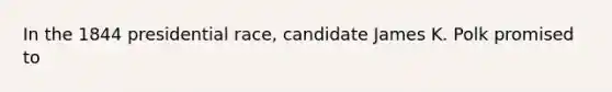 In the 1844 presidential race, candidate James K. Polk promised to