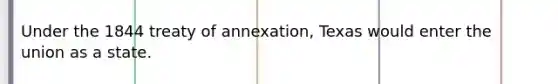 Under the 1844 treaty of annexation, Texas would enter the union as a state.