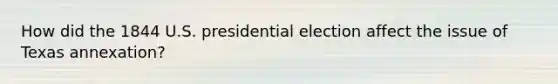 How did the 1844 U.S. presidential election affect the issue of Texas annexation?