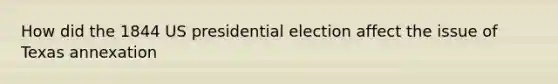 How did the 1844 US presidential election affect the issue of Texas annexation