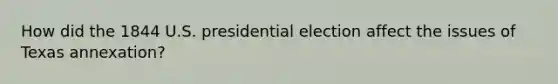 How did the 1844 U.S. presidential election affect the issues of Texas annexation?