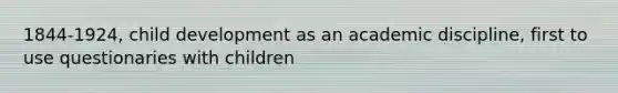 1844-1924, child development as an academic discipline, first to use questionaries with children