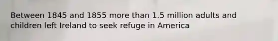 Between 1845 and 1855 more than 1.5 million adults and children left Ireland to seek refuge in America