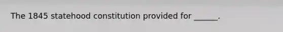 The 1845 statehood constitution provided for ______.