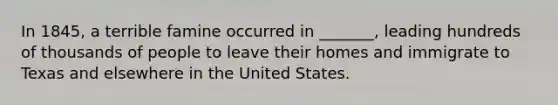 In 1845, a terrible famine occurred in _______, leading hundreds of thousands of people to leave their homes and immigrate to Texas and elsewhere in the United States.