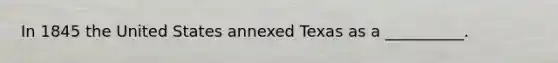 In 1845 the United States annexed Texas as a __________.