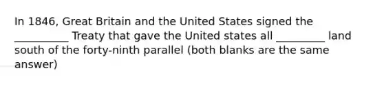 In 1846, Great Britain and the United States signed the __________ Treaty that gave the United states all _________ land south of the forty-ninth parallel (both blanks are the same answer)