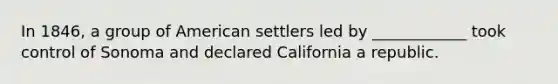 In 1846, a group of American settlers led by ____________ took control of Sonoma and declared California a republic.