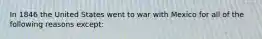 In 1846 the United States went to war with Mexico for all of the following reasons except: