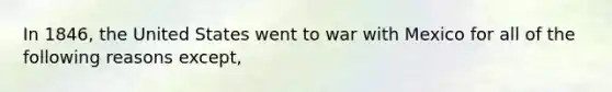 In 1846, the United States went to war with Mexico for all of the following reasons except,