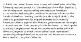 In 1846, the United States went to war with Mexico for all of the following reasons except * a. the ideology of Manifest Destiny. b. moral indignation expressed by southwestern American expansionists following the deaths of American soldiers at the hands of Mexican crossing the Rio Grande in April 1846. c. the desire to gain payment for unpaid damage tort claims by American citizens against the Mexican government for damages to Americans and their property in the Southwest. d. the impulse to satisfy Congressman Abraham Lincoln and similar political allies in Congress to enact the so-called "spot resolutions" concerning alleged Mexican incursions into American territory. e. Polk's desire to acquire California.