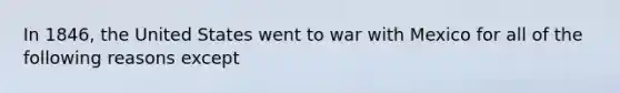 In 1846, the United States went to <a href='https://www.questionai.com/knowledge/khMiXiH9e2-war-with-mexico' class='anchor-knowledge'>war with mexico</a> for all of the following reasons except