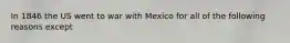 In 1846 the US went to war with Mexico for all of the following reasons except