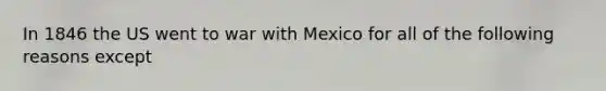 In 1846 the US went to war with Mexico for all of the following reasons except