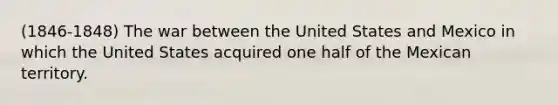 (1846-1848) The war between the United States and Mexico in which the United States acquired one half of the Mexican territory.