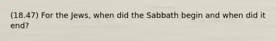 (18.47) For the Jews, when did the Sabbath begin and when did it end?