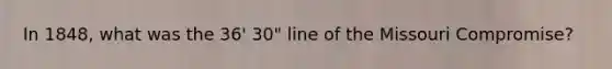 In 1848, what was the 36' 30" line of the Missouri Compromise?