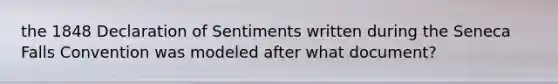 the 1848 Declaration of Sentiments written during the Seneca Falls Convention was modeled after what document?