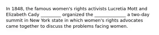 In 1848, the famous women's rights activists Lucretia Mott and Elizabeth Cady _________ organized the ______________ a two-day summit in New York state in which women's rights advocates came together to discuss the problems facing women.