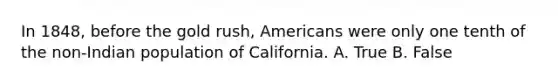 In 1848, before the gold rush, Americans were only one tenth of the non-Indian population of California. A. True B. False