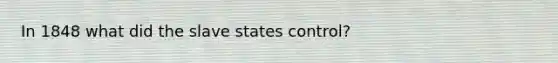 In 1848 what did the slave states control?