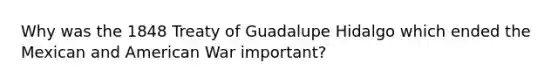 Why was the 1848 Treaty of Guadalupe Hidalgo which ended the Mexican and American War important?