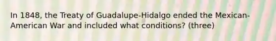 In 1848, the Treaty of Guadalupe-Hidalgo ended the Mexican-American War and included what conditions? (three)