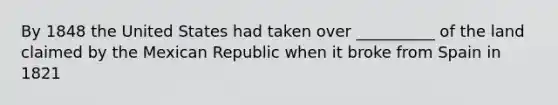 By 1848 the United States had taken over __________ of the land claimed by the Mexican Republic when it broke from Spain in 1821