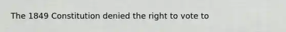 The 1849 Constitution denied the right to vote to