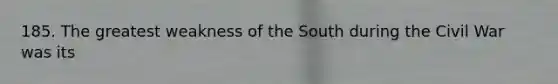 185. The greatest weakness of the South during the Civil War was its