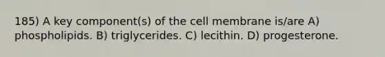 185) A key component(s) of the cell membrane is/are A) phospholipids. B) triglycerides. C) lecithin. D) progesterone.