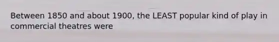 Between 1850 and about 1900, the LEAST popular kind of play in commercial theatres were