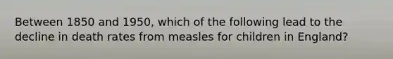 Between 1850 and 1950, which of the following lead to the decline in death rates from measles for children in England?