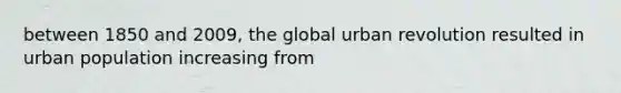 between 1850 and 2009, the global urban revolution resulted in urban population increasing from