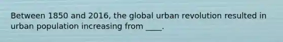 Between 1850 and 2016, the global urban revolution resulted in urban population increasing from ____.