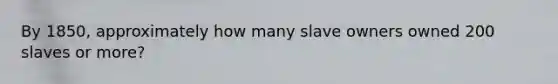 By 1850, approximately how many slave owners owned 200 slaves or more?