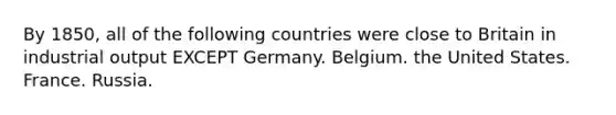 By 1850, all of the following countries were close to Britain in industrial output EXCEPT Germany. Belgium. the United States. France. Russia.