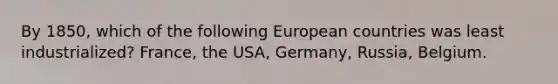 By 1850, which of the following European countries was least industrialized? France, the USA, Germany, Russia, Belgium.