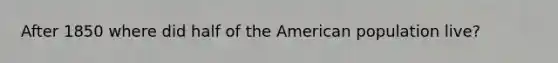 After 1850 where did half of the American population live?