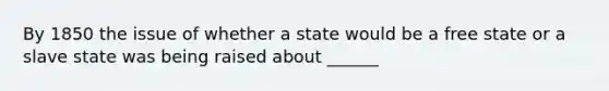 By 1850 the issue of whether a state would be a free state or a slave state was being raised about ______