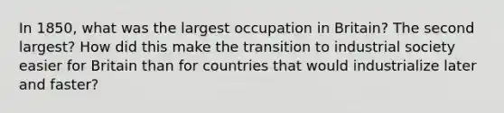 In 1850, what was the largest occupation in Britain? The second largest? How did this make the transition to industrial society easier for Britain than for countries that would industrialize later and faster?