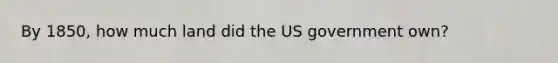 By 1850, how much land did the US government own?