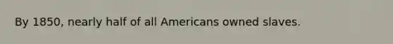 By 1850, nearly half of all Americans owned slaves.